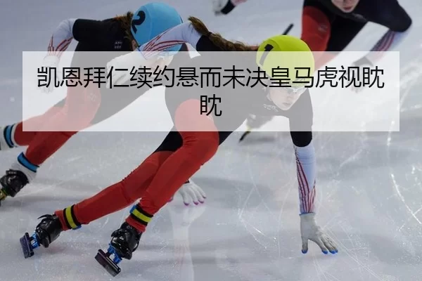 凯恩拜仁续约悬而未决皇马虎视眈眈