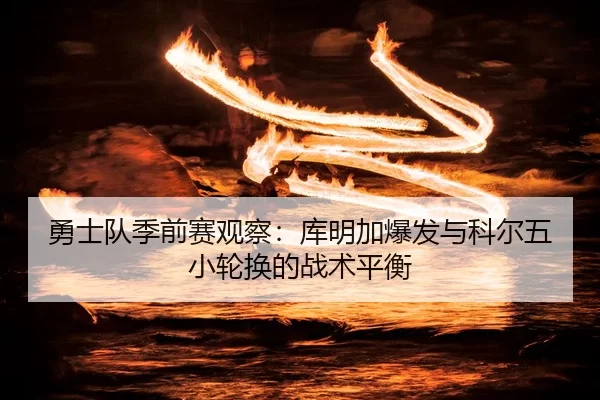 勇士队季前赛观察：库明加爆发与科尔五小轮换的战术平衡