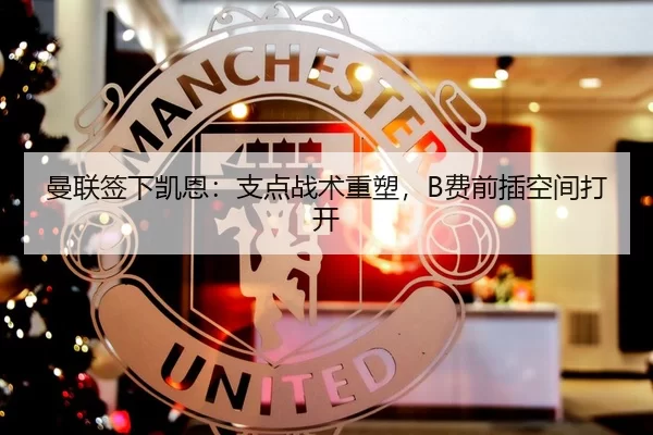 曼联签下凯恩：支点战术重塑，B费前插空间打开